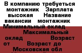 В компанию требуеться монтажник . Зарплата высокая.  › Название вакансии ­ монтажник › Минимальный оклад ­ 50 000 › Максимальный оклад ­ 100 000 › Возраст от ­ 25 › Возраст до ­ 35 - Московская обл., Москва г. Работа » Вакансии   . Московская обл.